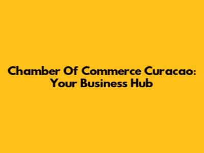 Chamber Of Commerce Curacao: Your Business Hub