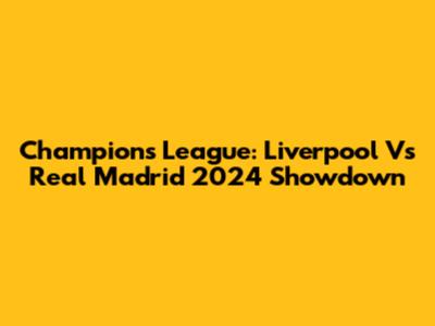 Champions League: Liverpool Vs Real Madrid 2024 Showdown