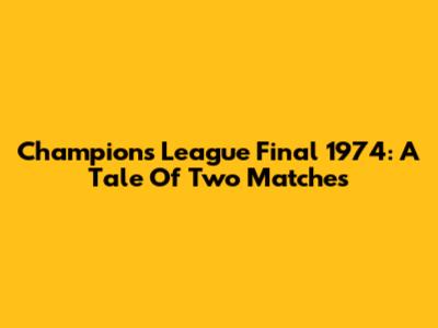 Champions League Final 1974: A Tale Of Two Matches