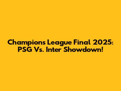 Champions League Final 2025: PSG Vs. Inter Showdown!