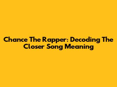 Chance The Rapper: Decoding 'The Closer' Song Meaning