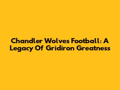 Chandler Wolves Football: A Legacy Of Gridiron Greatness