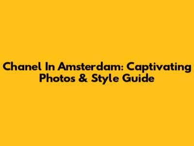 Chanel In Amsterdam: Captivating Photos & Style Guide