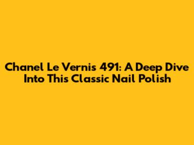 Chanel Le Vernis 491: A Deep Dive Into This Classic Nail Polish