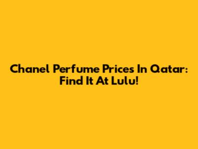 Chanel Perfume Prices In Qatar: Find It At Lulu!