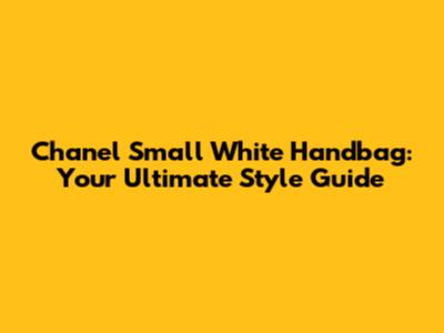 Chanel Small White Handbag: Your Ultimate Style Guide