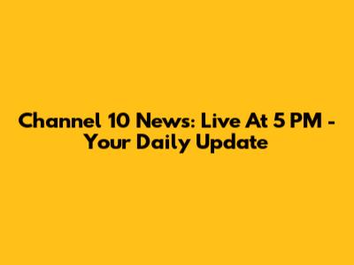 Channel 10 News: Live At 5 PM - Your Daily Update