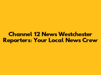 Channel 12 News Westchester Reporters: Your Local News Crew
