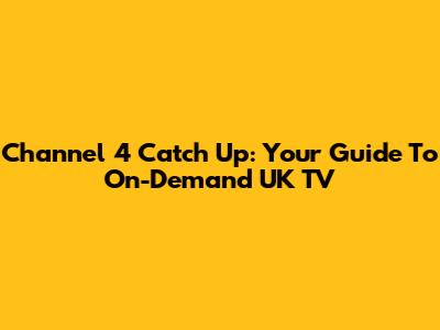 Channel 4 Catch Up: Your Guide To On-Demand UK TV