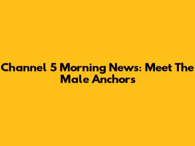 Channel 5 Morning News: Meet The Male Anchors