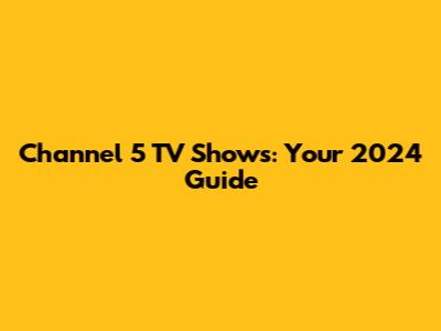 Channel 5 TV Shows: Your 2024 Guide