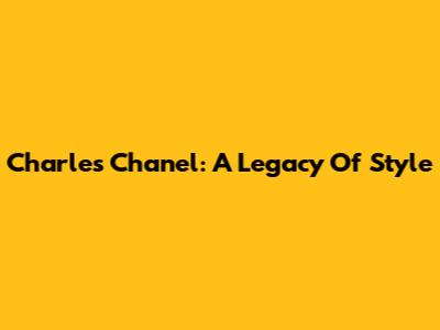Charles Chanel: A Legacy Of Style