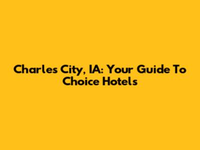 Charles City, IA: Your Guide To Choice Hotels