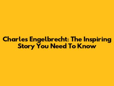 Charles Engelbrecht: The Inspiring Story You Need To Know