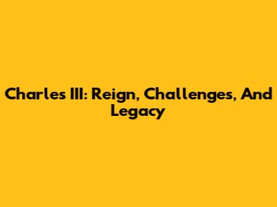 Charles III: Reign, Challenges, And Legacy