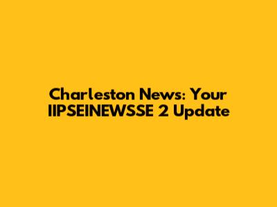 Charleston News: Your IIPSEINEWSSE 2 Update