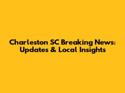 Charleston SC Breaking News: Updates & Local Insights