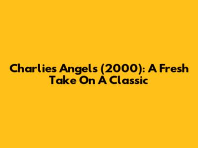 Charlie's Angels (2000): A Fresh Take On A Classic