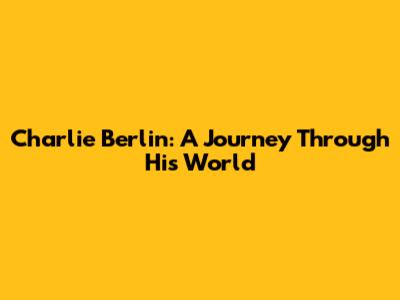Charlie Berlin: A Journey Through His World