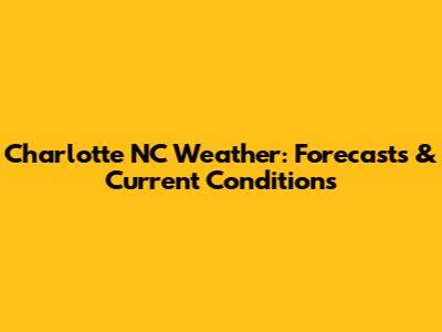 Charlotte NC Weather: Forecasts & Current Conditions
