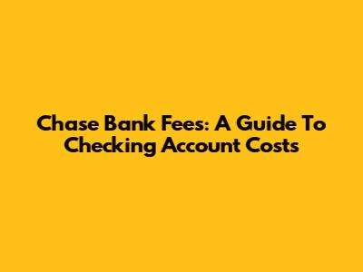 Chase Bank Fees: A Guide To Checking Account Costs