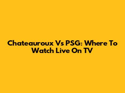 Chateauroux Vs PSG: Where To Watch Live On TV