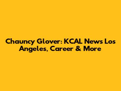 Chauncy Glover: KCAL News Los Angeles, Career & More