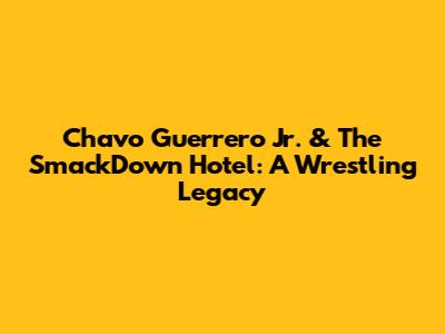 Chavo Guerrero Jr. & The SmackDown Hotel: A Wrestling Legacy