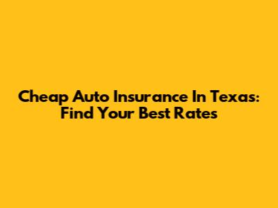 Cheap Auto Insurance In Texas: Find Your Best Rates