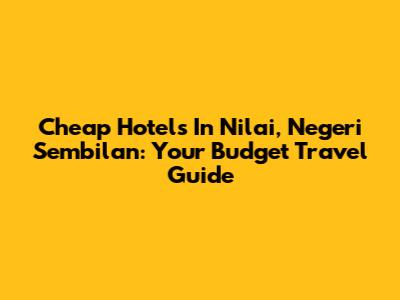 Cheap Hotels In Nilai, Negeri Sembilan: Your Budget Travel Guide
