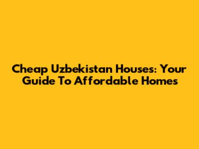 Cheap Uzbekistan Houses: Your Guide To Affordable Homes