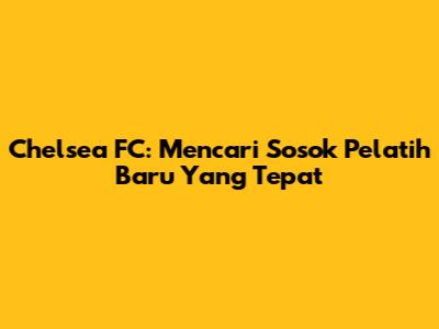Chelsea FC: Mencari Sosok Pelatih Baru Yang Tepat
