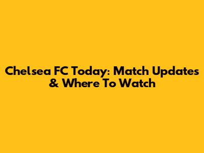 Chelsea FC Today: Match Updates & Where To Watch