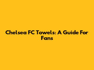 Chelsea FC Towels: A Guide For Fans