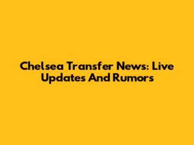 Chelsea Transfer News: Live Updates And Rumors