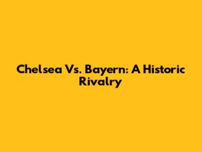 Chelsea Vs. Bayern: A Historic Rivalry
