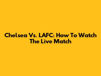 Chelsea Vs. LAFC: How To Watch The Live Match