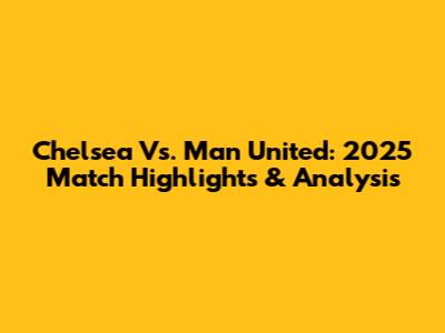 Chelsea Vs. Man United: 2025 Match Highlights & Analysis