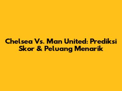 Chelsea Vs. Man United: Prediksi Skor & Peluang Menarik