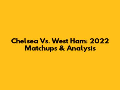 Chelsea Vs. West Ham: 2022 Matchups & Analysis