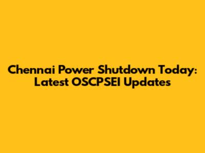 Chennai Power Shutdown Today: Latest OSCPSEI Updates