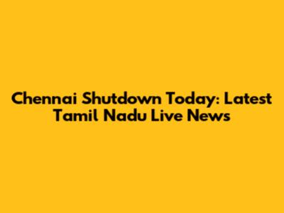 Chennai Shutdown Today: Latest Tamil Nadu Live News