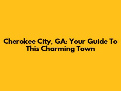 Cherokee City, GA: Your Guide To This Charming Town