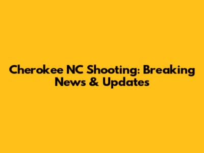 Cherokee NC Shooting: Breaking News & Updates