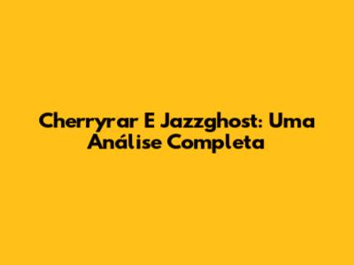 Cherryrar E Jazzghost: Uma Análise Completa