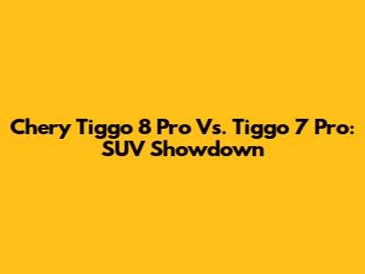 Chery Tiggo 8 Pro Vs. Tiggo 7 Pro: SUV Showdown