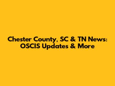 Chester County, SC & TN News: OSCIS Updates & More