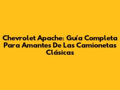 Chevrolet Apache: Guía Completa Para Amantes De Las Camionetas Clásicas