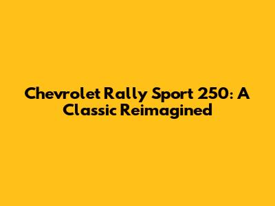 Chevrolet Rally Sport 250: A Classic Reimagined