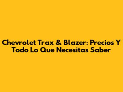 Chevrolet Trax & Blazer: Precios Y Todo Lo Que Necesitas Saber